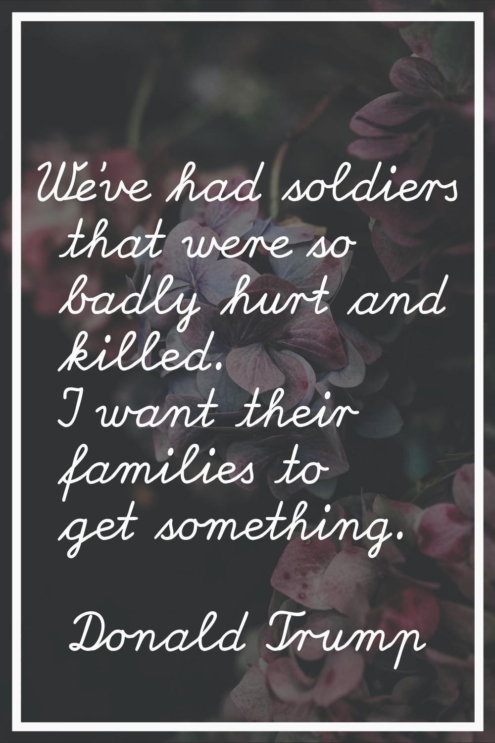 We've had soldiers that were so badly hurt and killed. I want their families to get something.
