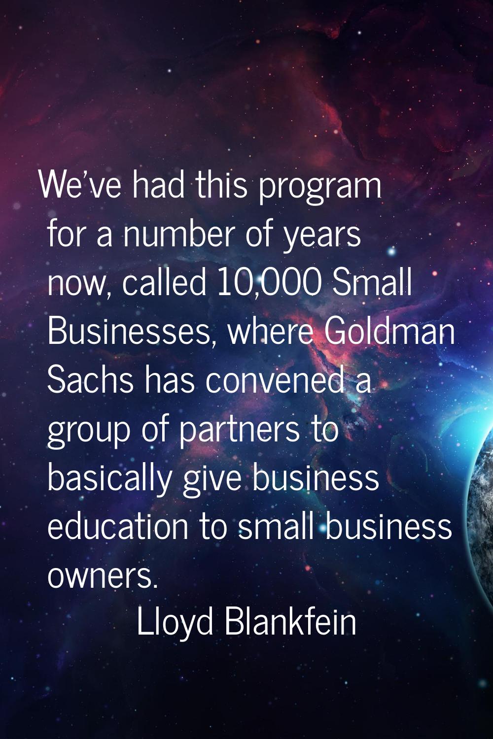 We've had this program for a number of years now, called 10,000 Small Businesses, where Goldman Sac
