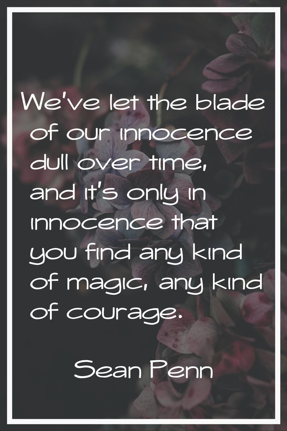 We've let the blade of our innocence dull over time, and it's only in innocence that you find any k