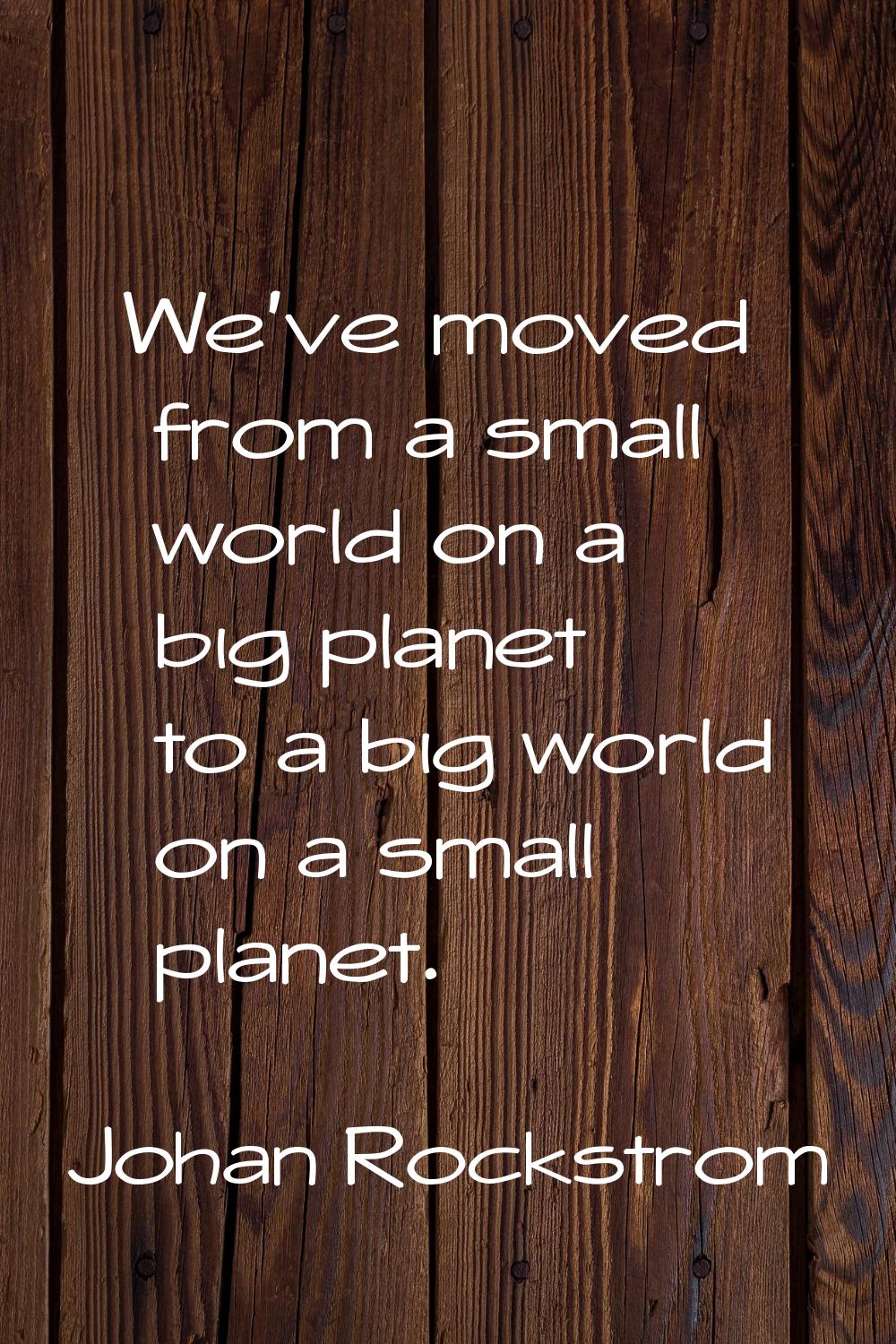 We've moved from a small world on a big planet to a big world on a small planet.
