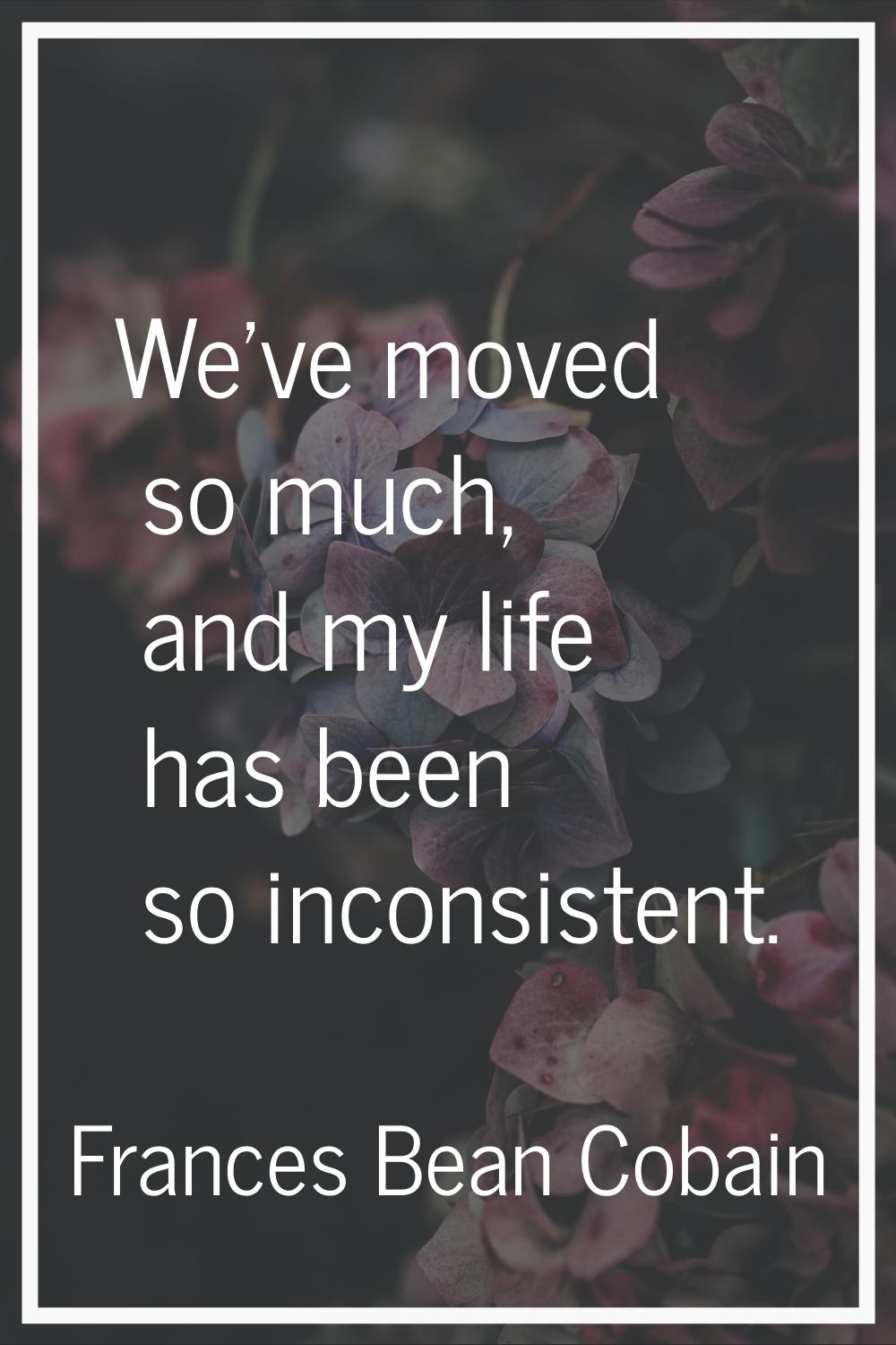 We've moved so much, and my life has been so inconsistent.