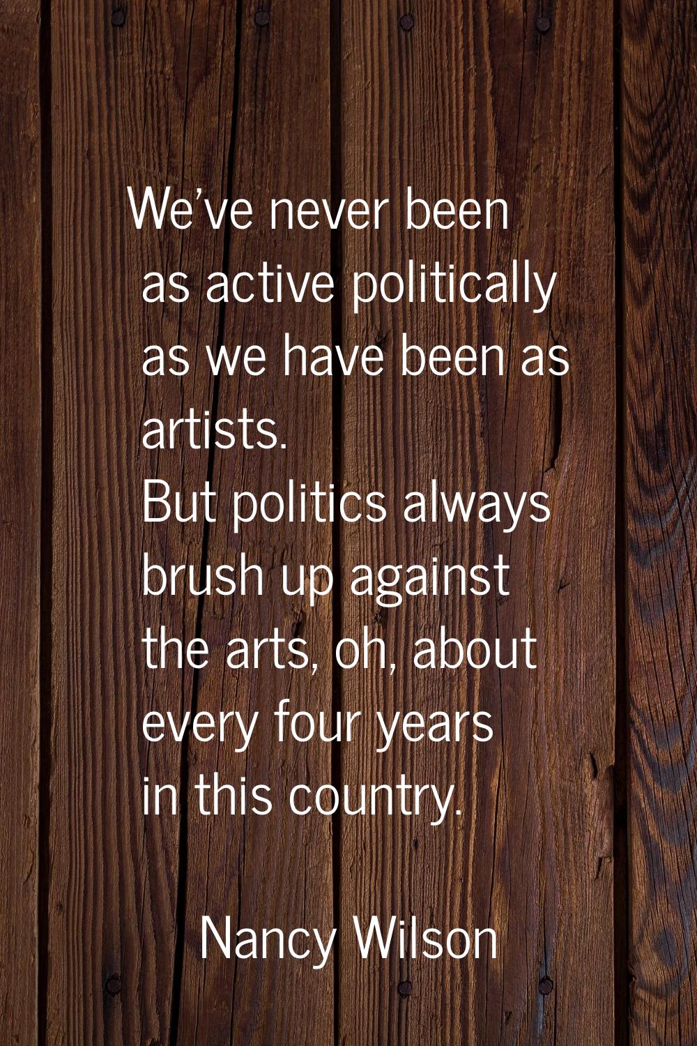 We've never been as active politically as we have been as artists. But politics always brush up aga