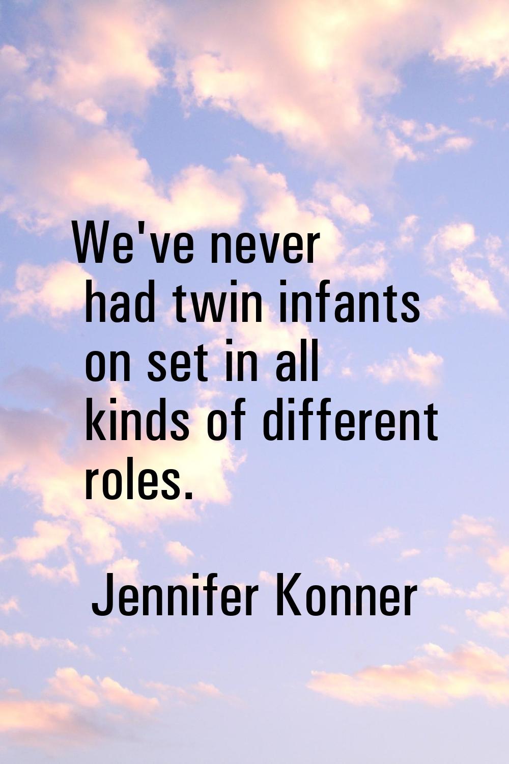 We've never had twin infants on set in all kinds of different roles.