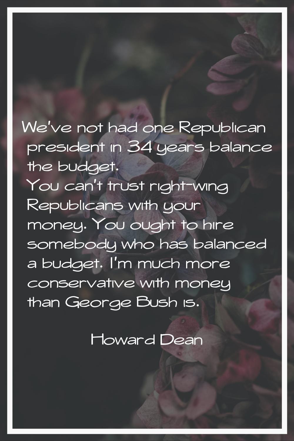 We've not had one Republican president in 34 years balance the budget. You can't trust right-wing R
