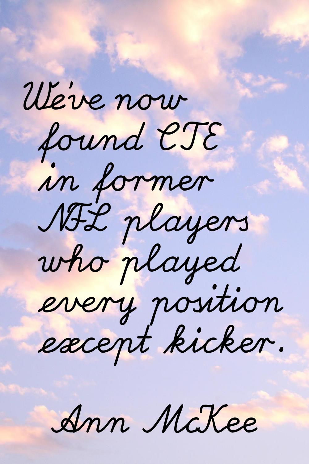 We've now found CTE in former NFL players who played every position except kicker.