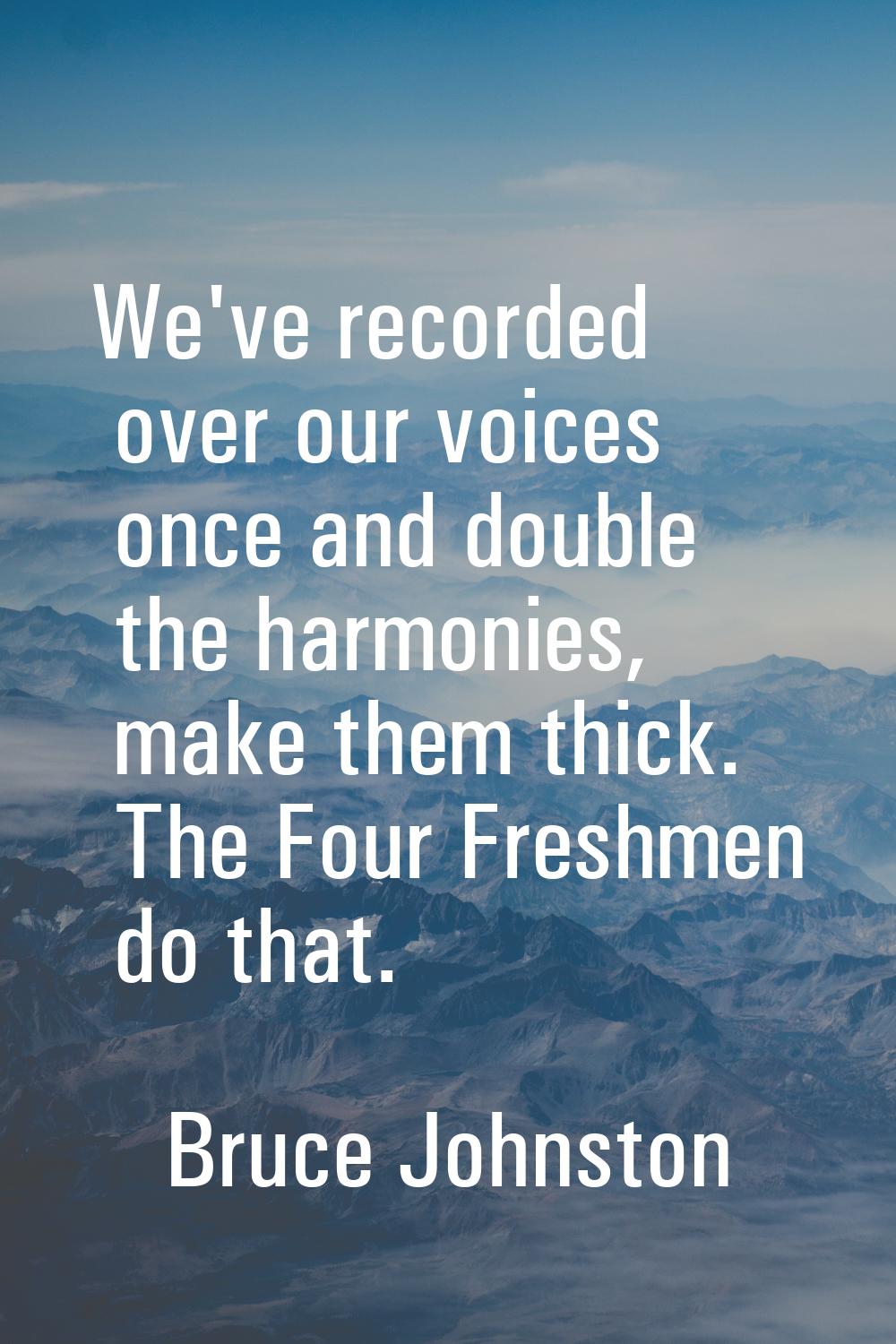 We've recorded over our voices once and double the harmonies, make them thick. The Four Freshmen do