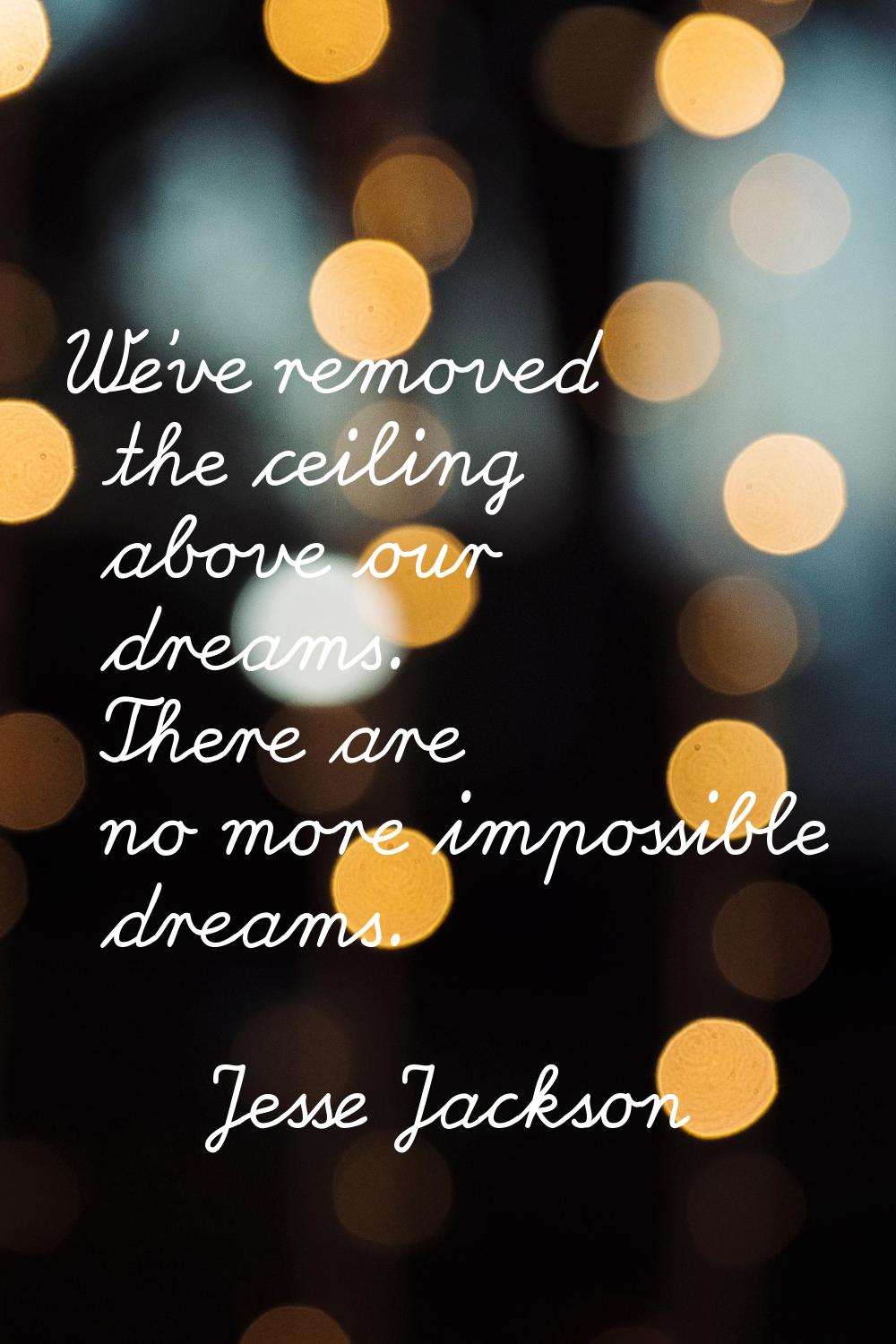 We've removed the ceiling above our dreams. There are no more impossible dreams.