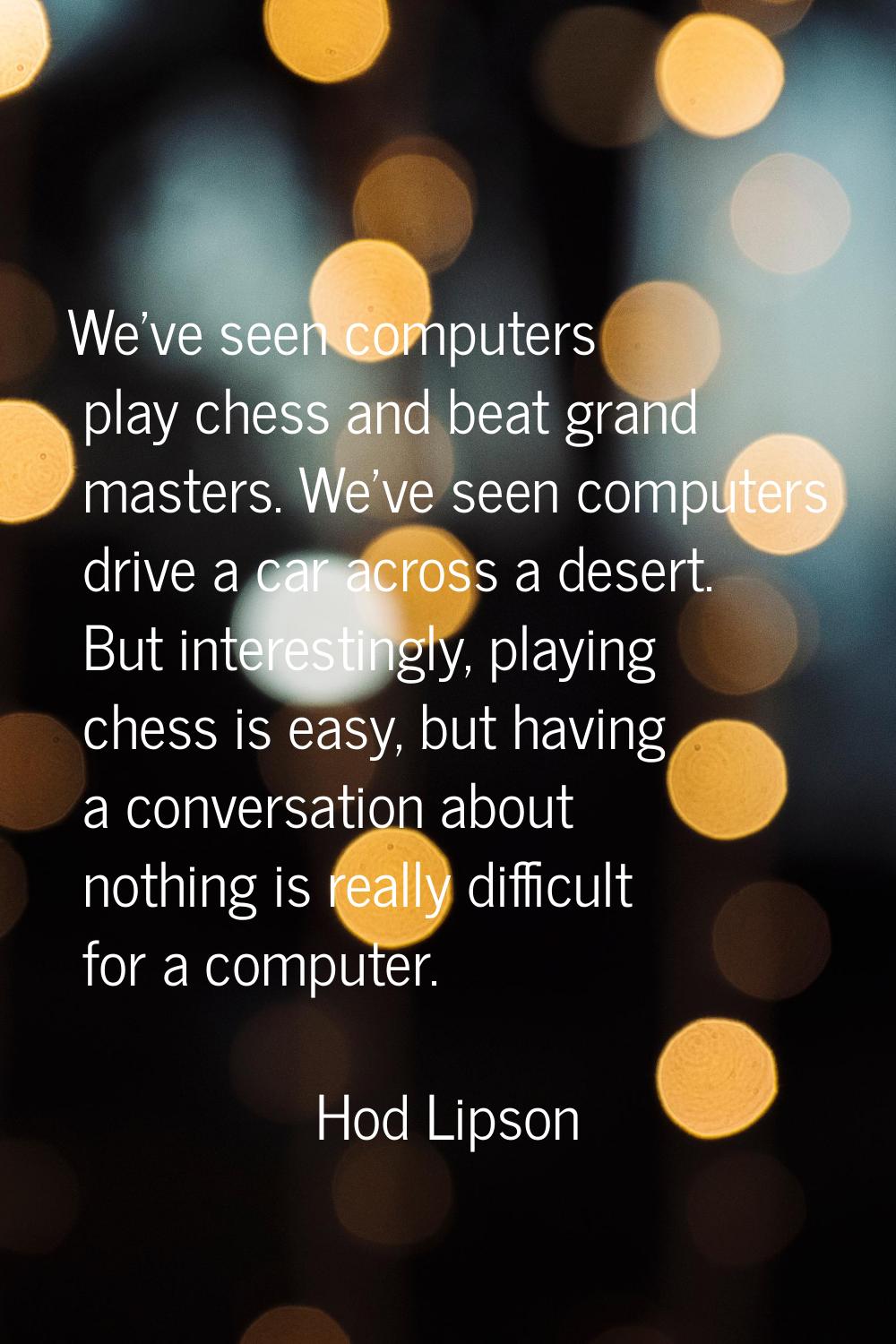 We've seen computers play chess and beat grand masters. We've seen computers drive a car across a d
