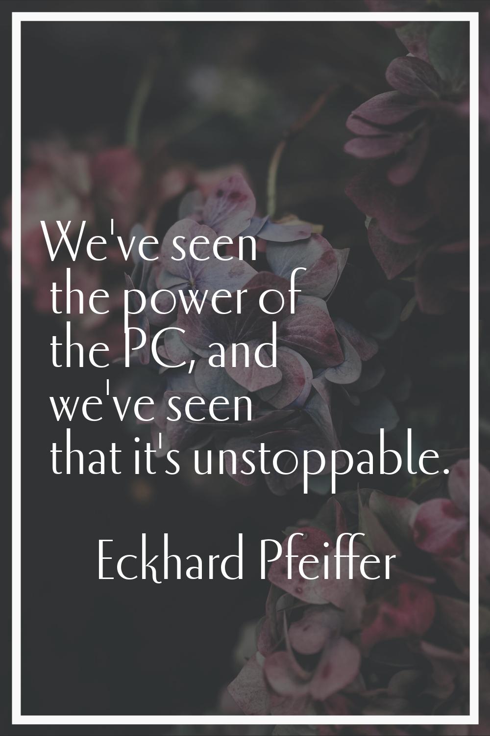 We've seen the power of the PC, and we've seen that it's unstoppable.