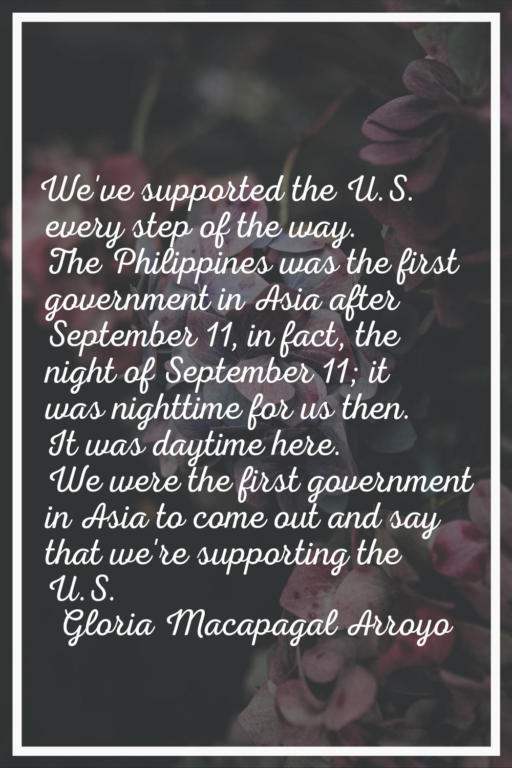 We've supported the U.S. every step of the way. The Philippines was the first government in Asia af