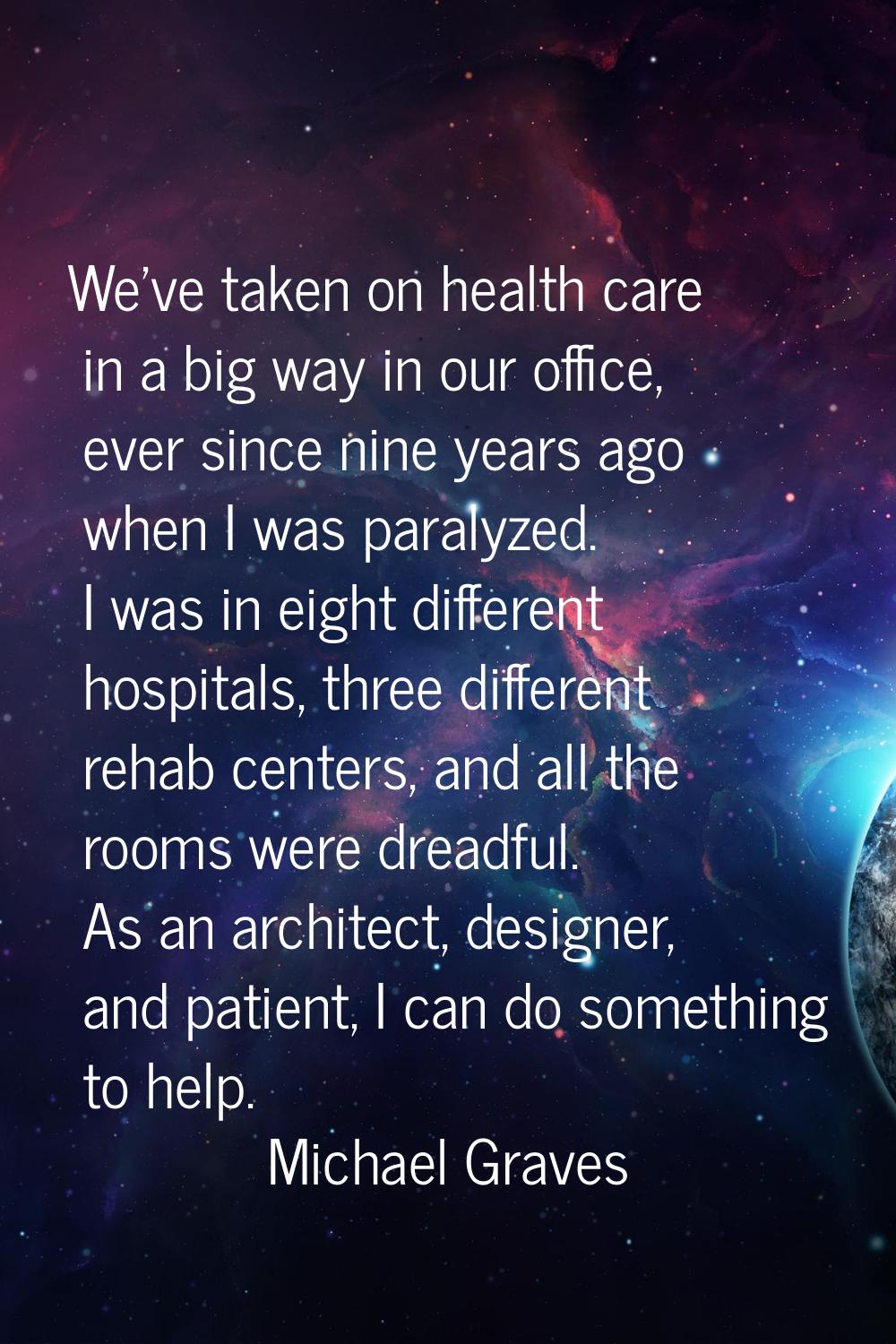 We've taken on health care in a big way in our office, ever since nine years ago when I was paralyz