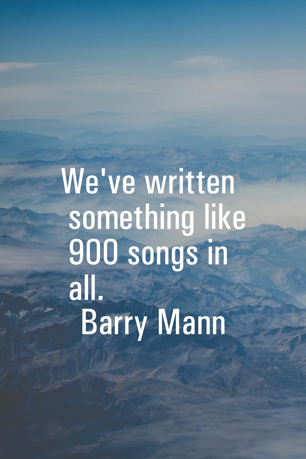We've written something like 900 songs in all.