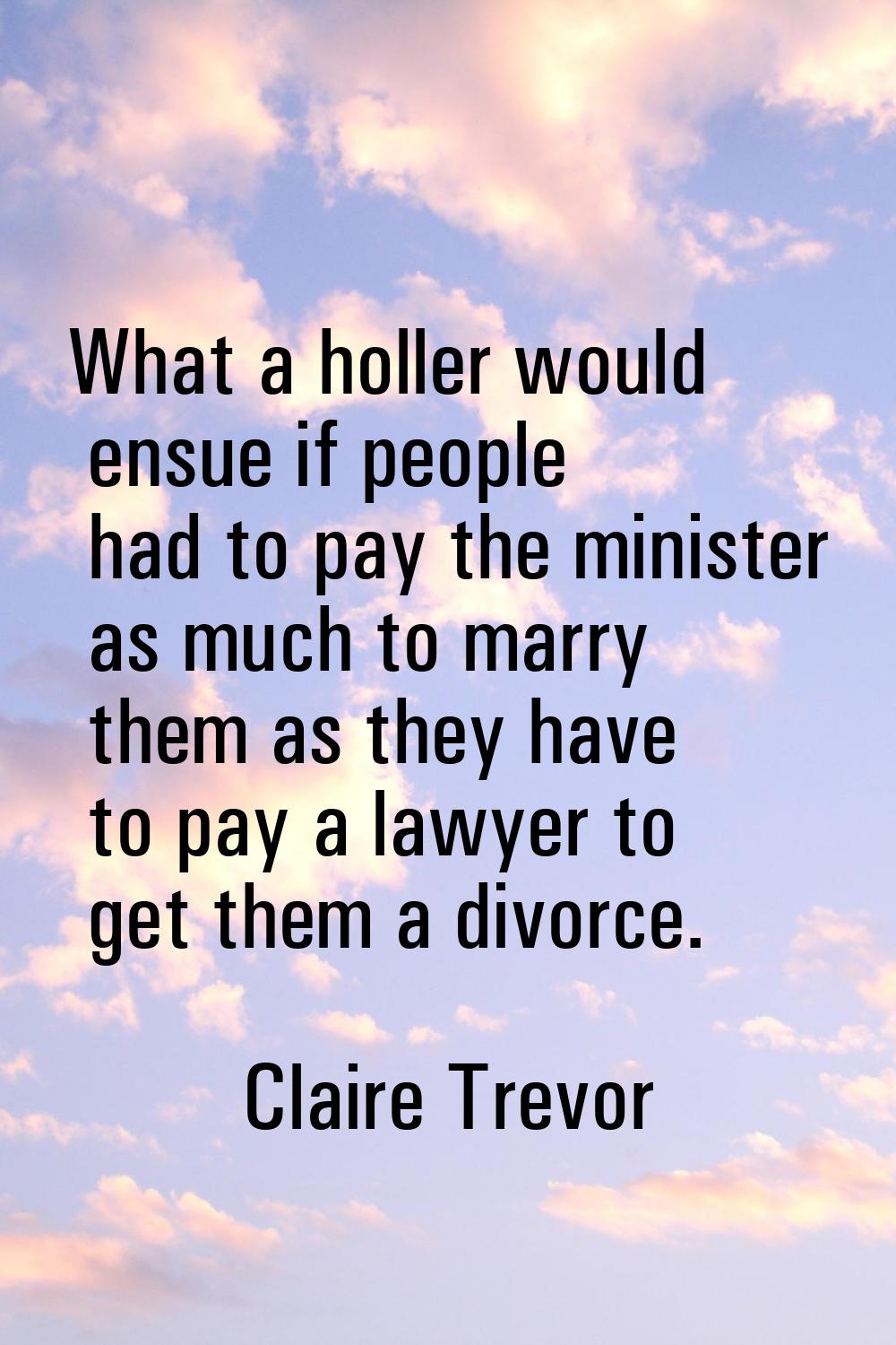 What a holler would ensue if people had to pay the minister as much to marry them as they have to p