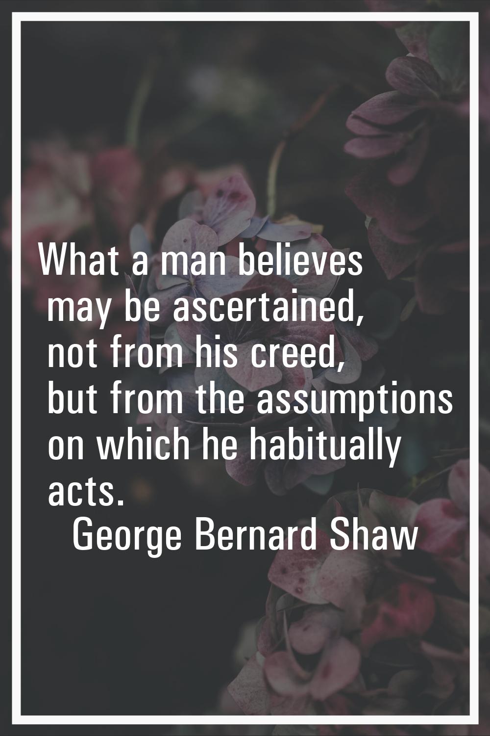 What a man believes may be ascertained, not from his creed, but from the assumptions on which he ha