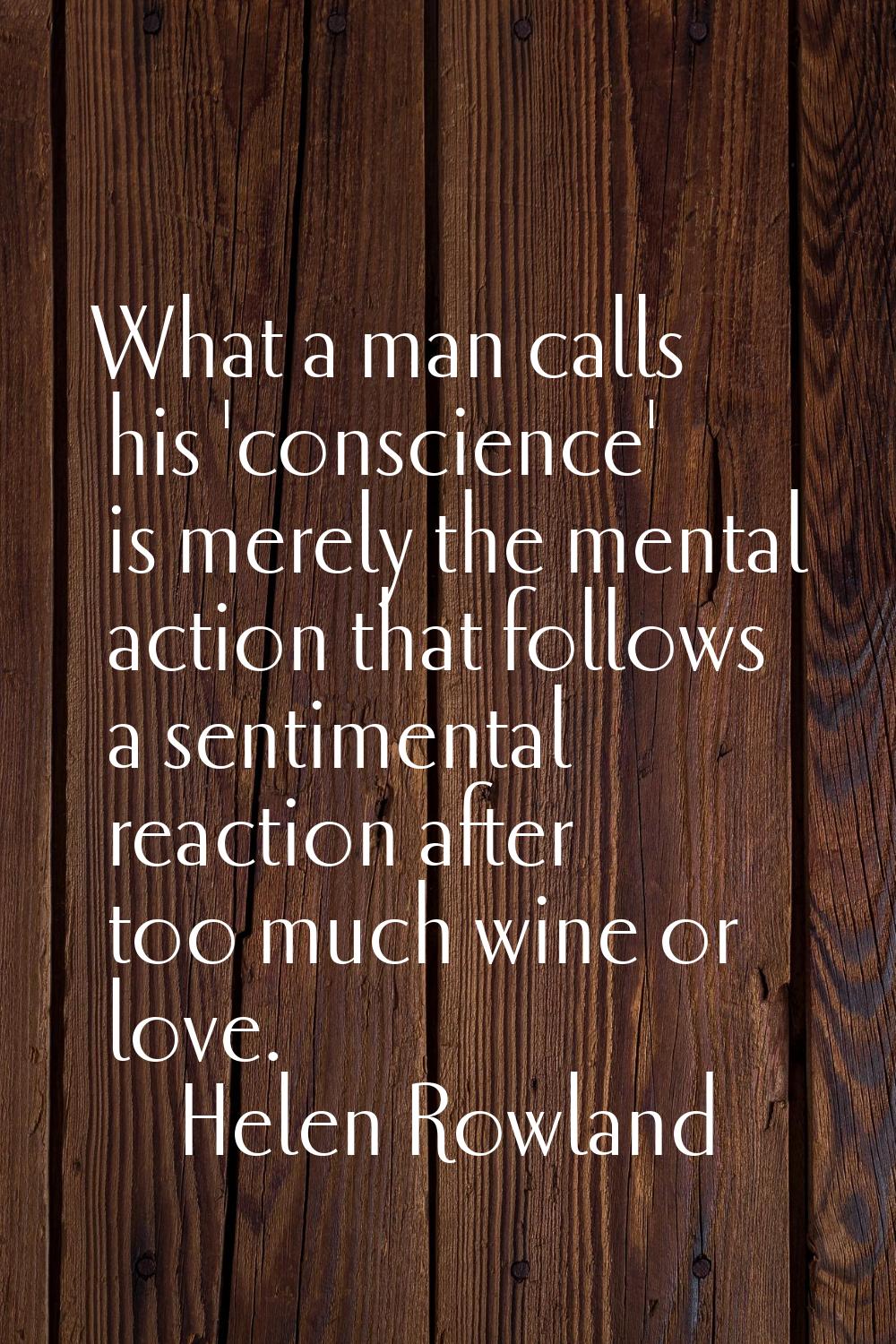 What a man calls his 'conscience' is merely the mental action that follows a sentimental reaction a