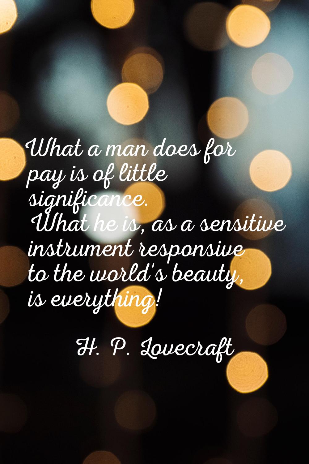 What a man does for pay is of little significance. What he is, as a sensitive instrument responsive