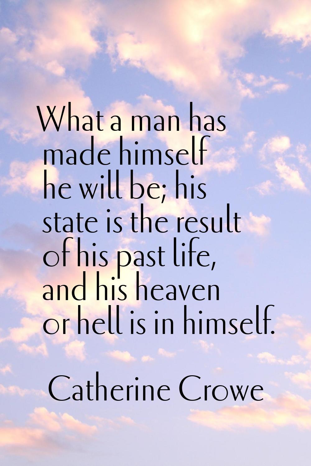 What a man has made himself he will be; his state is the result of his past life, and his heaven or