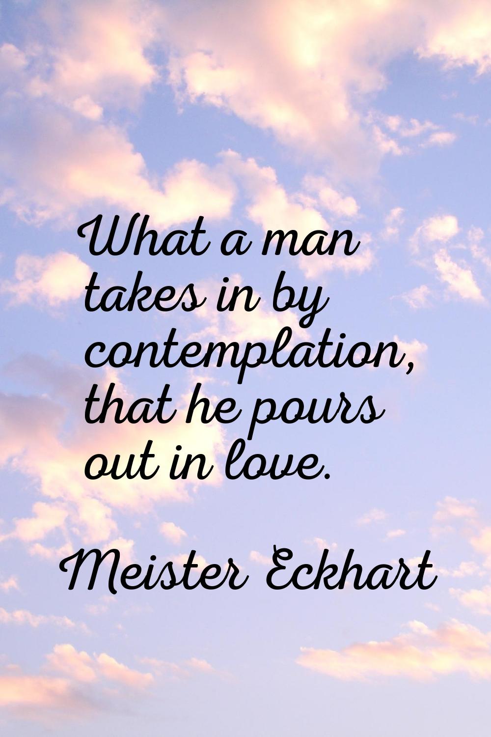 What a man takes in by contemplation, that he pours out in love.