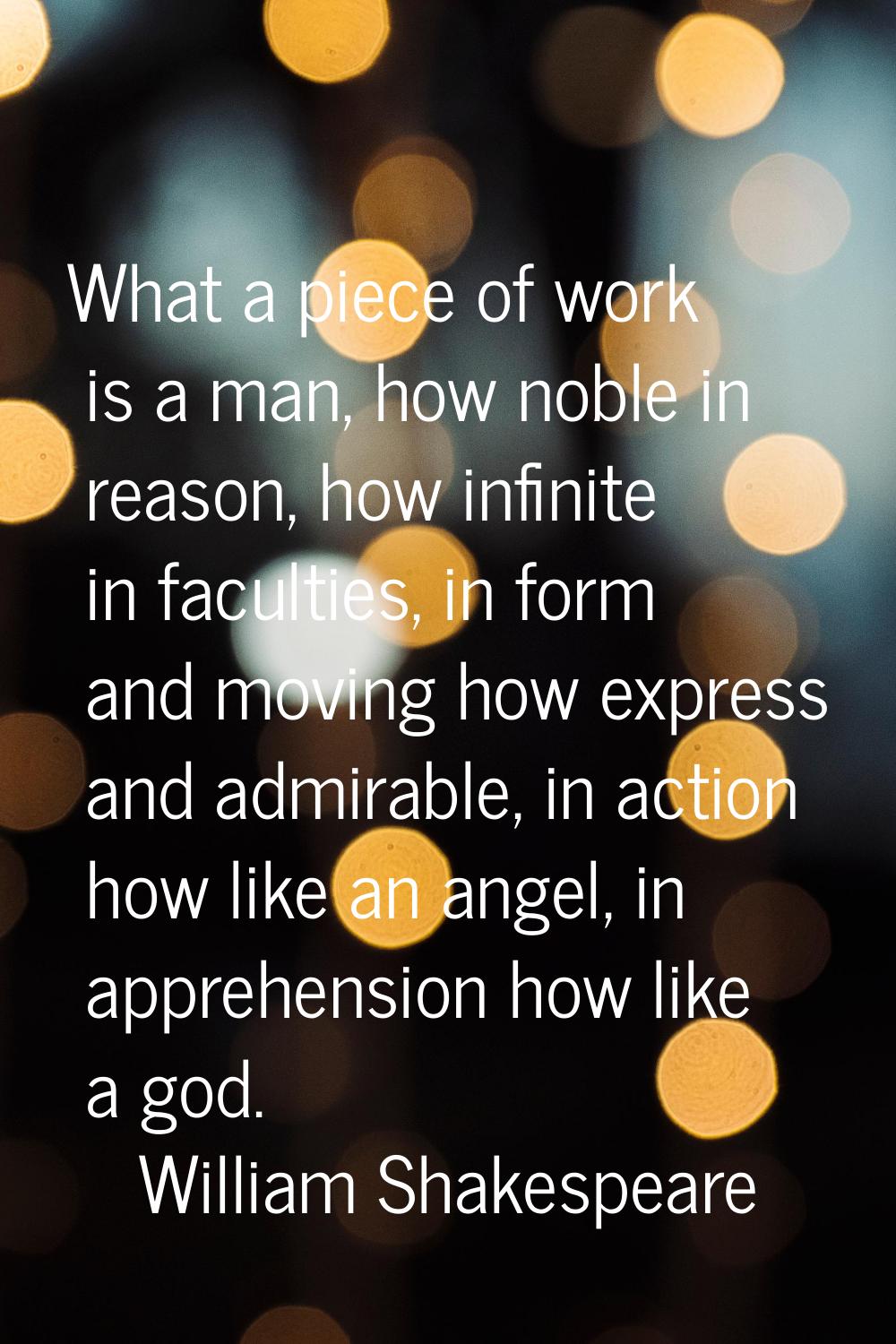 What a piece of work is a man, how noble in reason, how infinite in faculties, in form and moving h