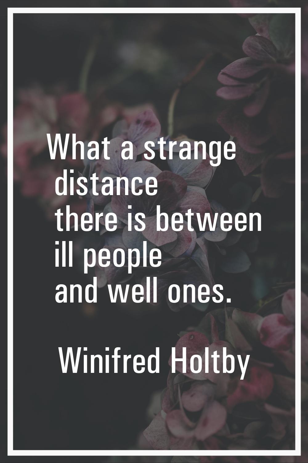 What a strange distance there is between ill people and well ones.