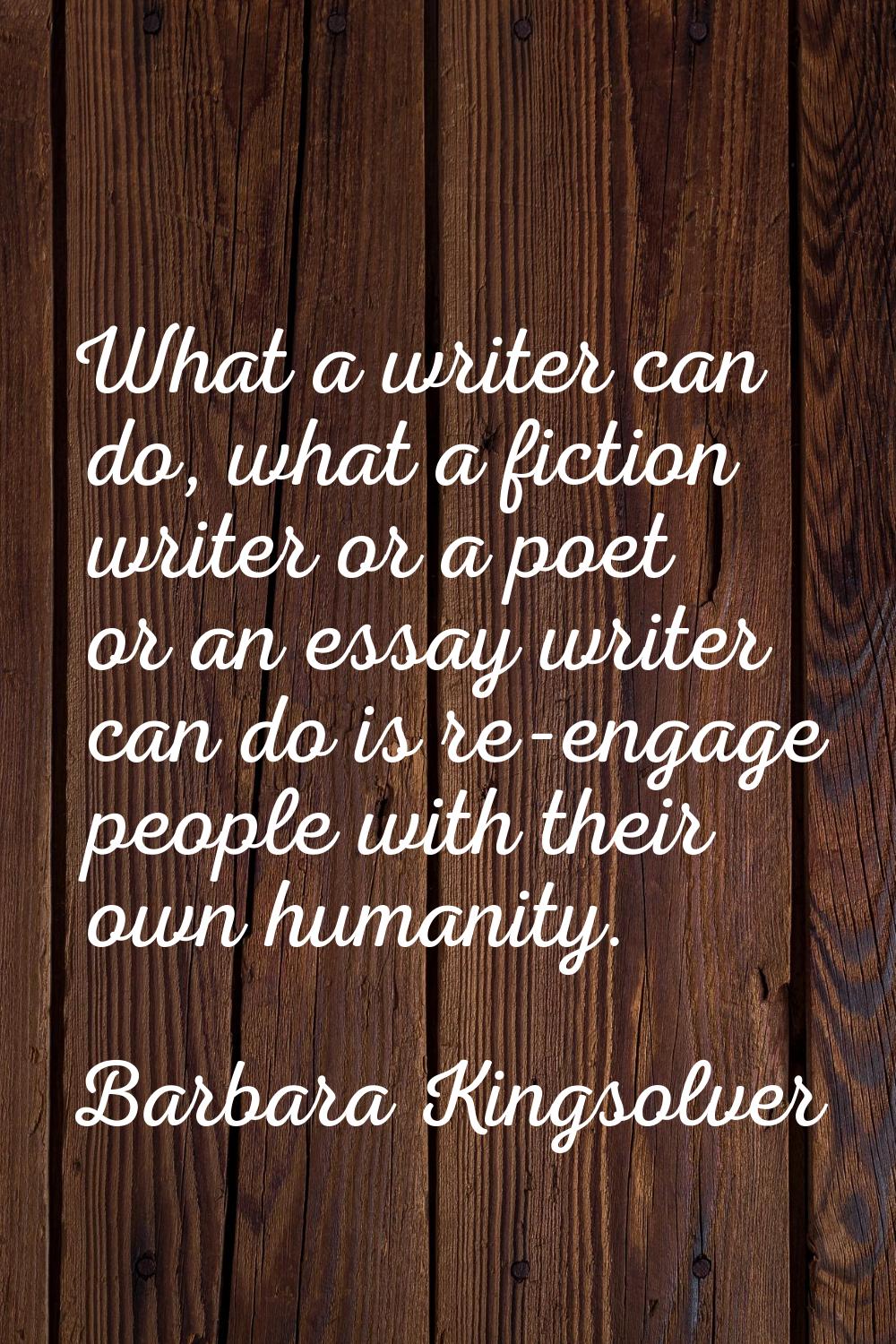 What a writer can do, what a fiction writer or a poet or an essay writer can do is re-engage people