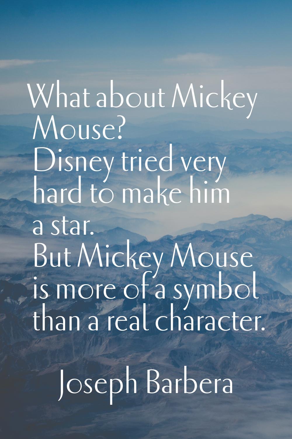 What about Mickey Mouse? Disney tried very hard to make him a star. But Mickey Mouse is more of a s