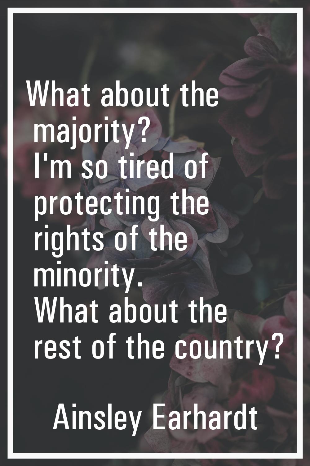 What about the majority? I'm so tired of protecting the rights of the minority. What about the rest
