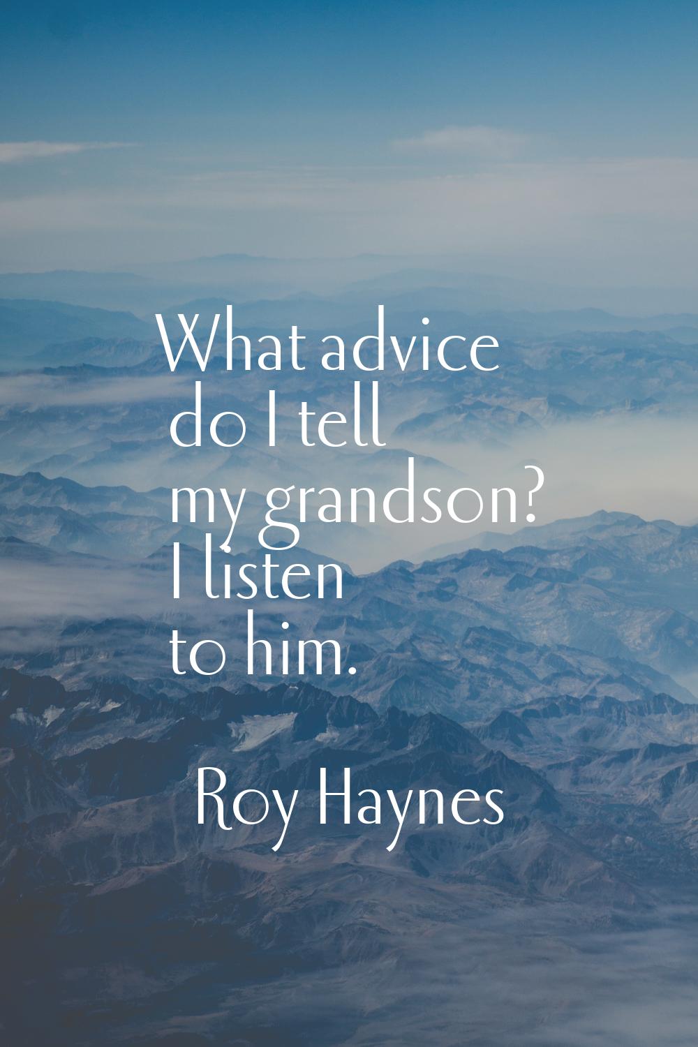 What advice do I tell my grandson? I listen to him.
