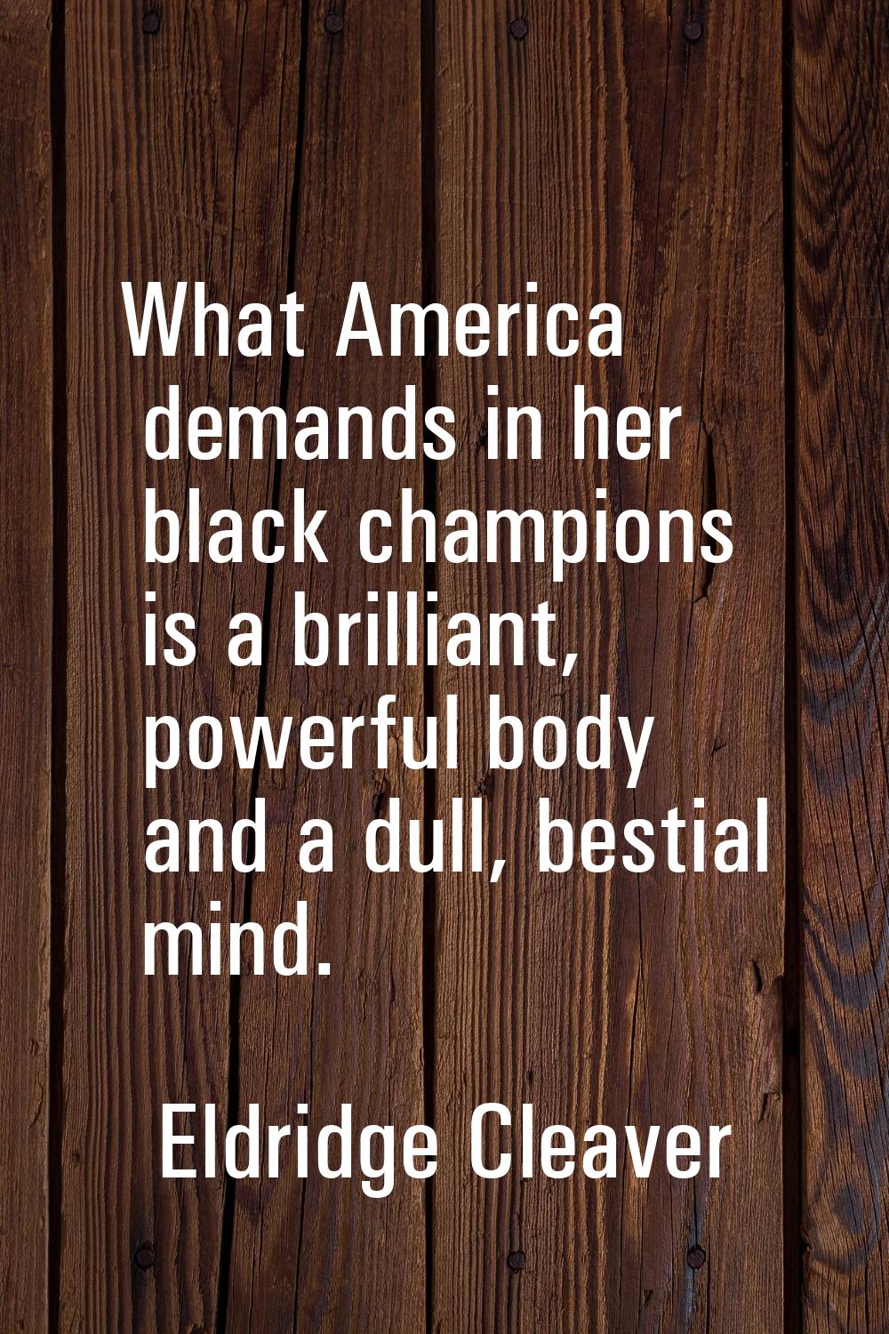 What America demands in her black champions is a brilliant, powerful body and a dull, bestial mind.