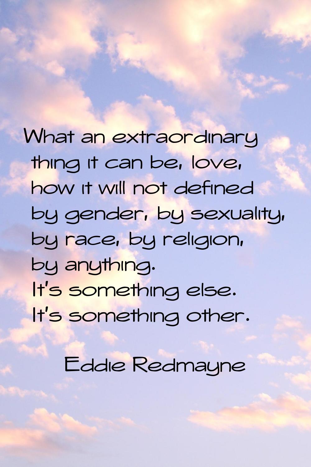 What an extraordinary thing it can be, love, how it will not defined by gender, by sexuality, by ra