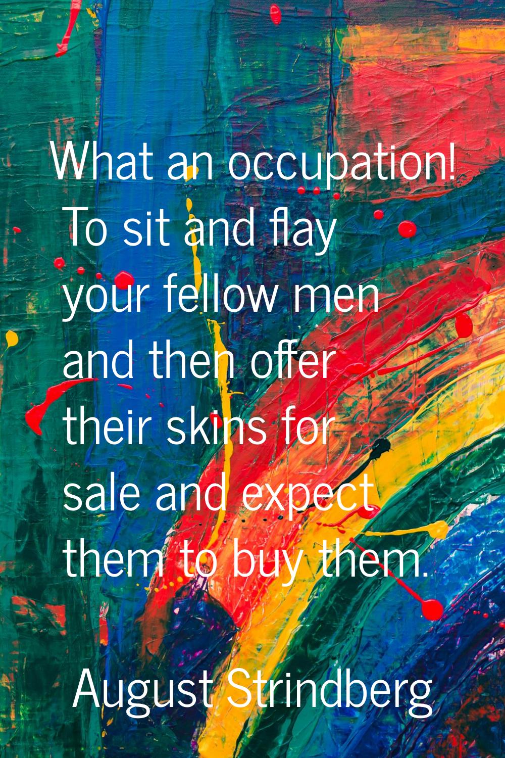 What an occupation! To sit and flay your fellow men and then offer their skins for sale and expect 
