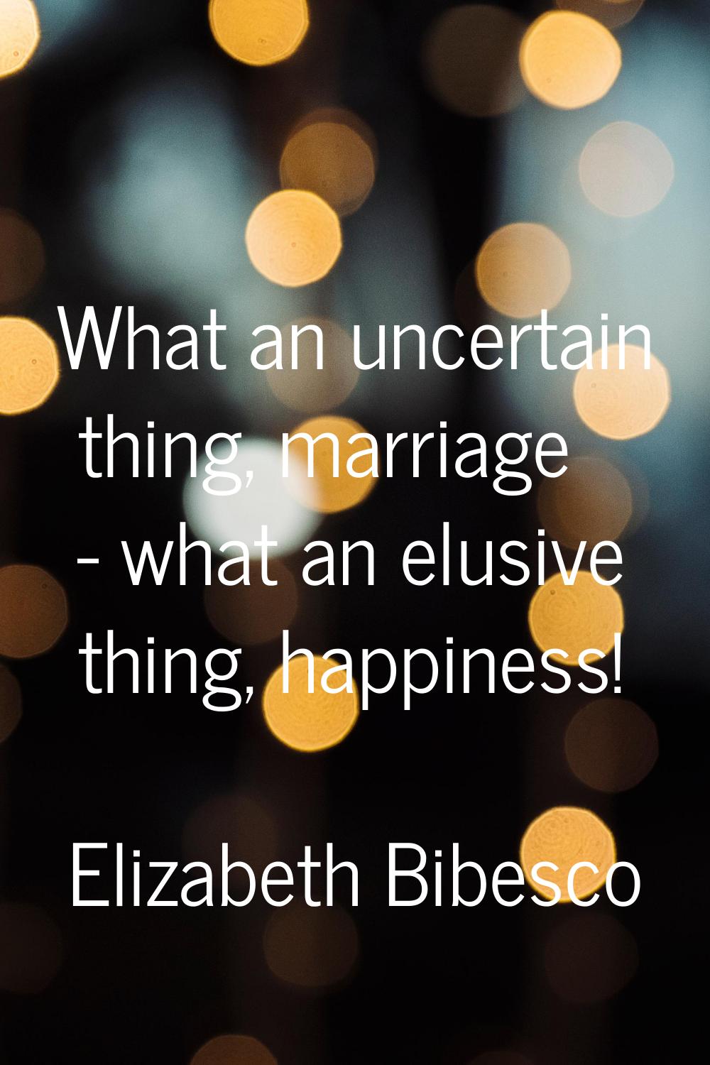 What an uncertain thing, marriage - what an elusive thing, happiness!