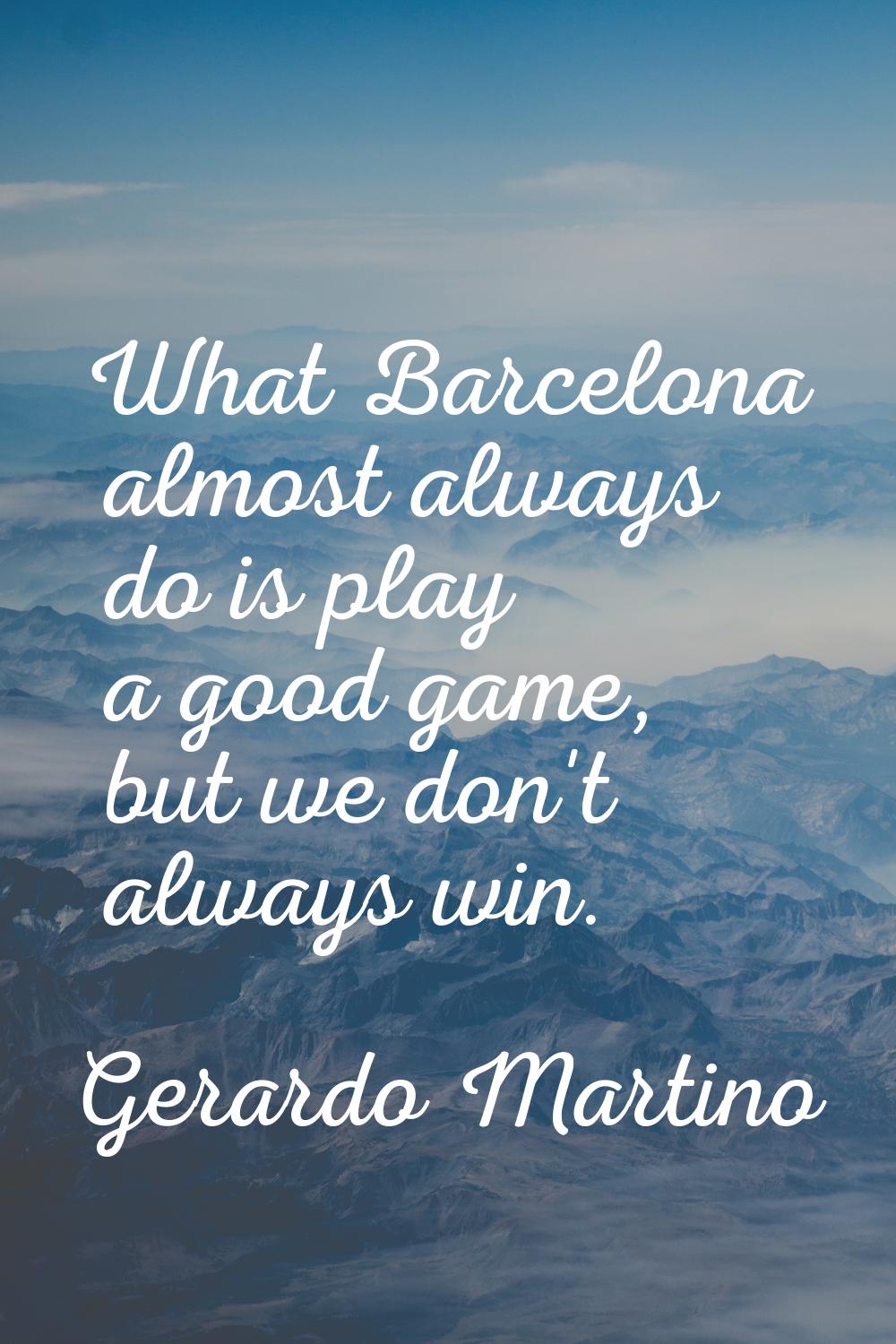 What Barcelona almost always do is play a good game, but we don't always win.