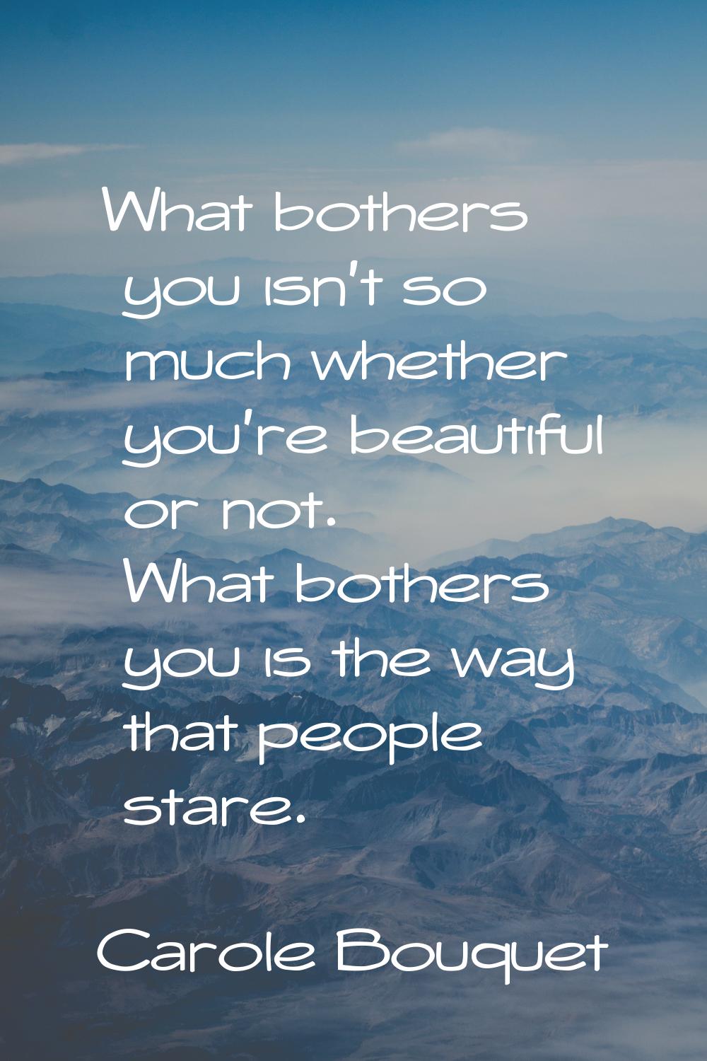 What bothers you isn't so much whether you're beautiful or not. What bothers you is the way that pe