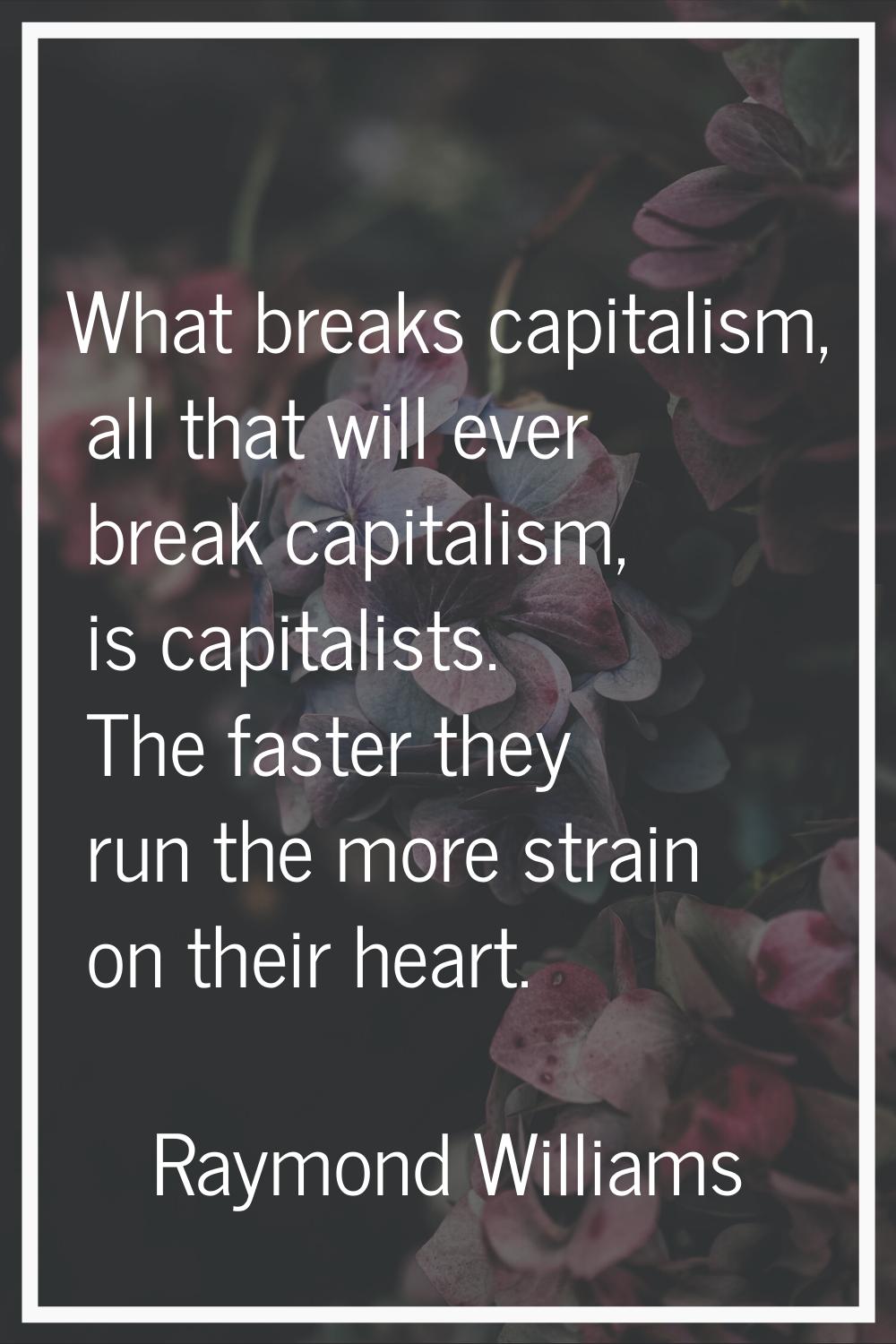 What breaks capitalism, all that will ever break capitalism, is capitalists. The faster they run th