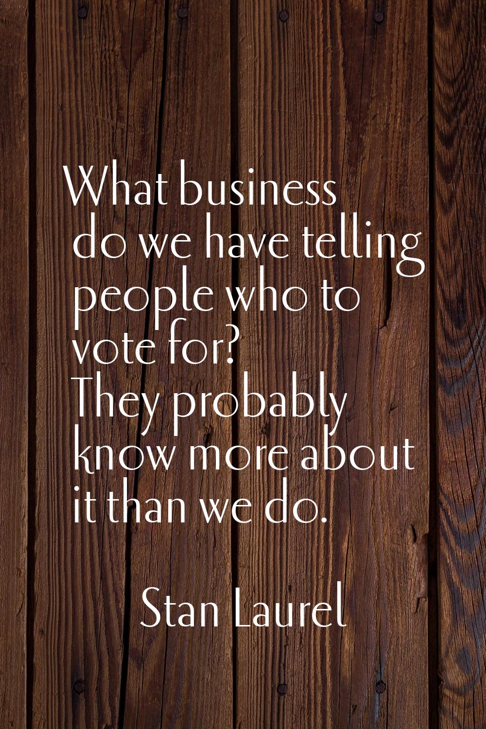 What business do we have telling people who to vote for? They probably know more about it than we d