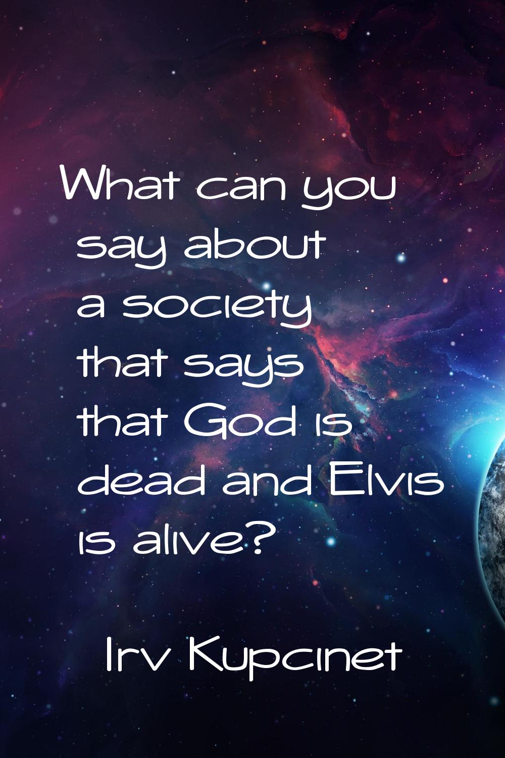 What can you say about a society that says that God is dead and Elvis is alive?