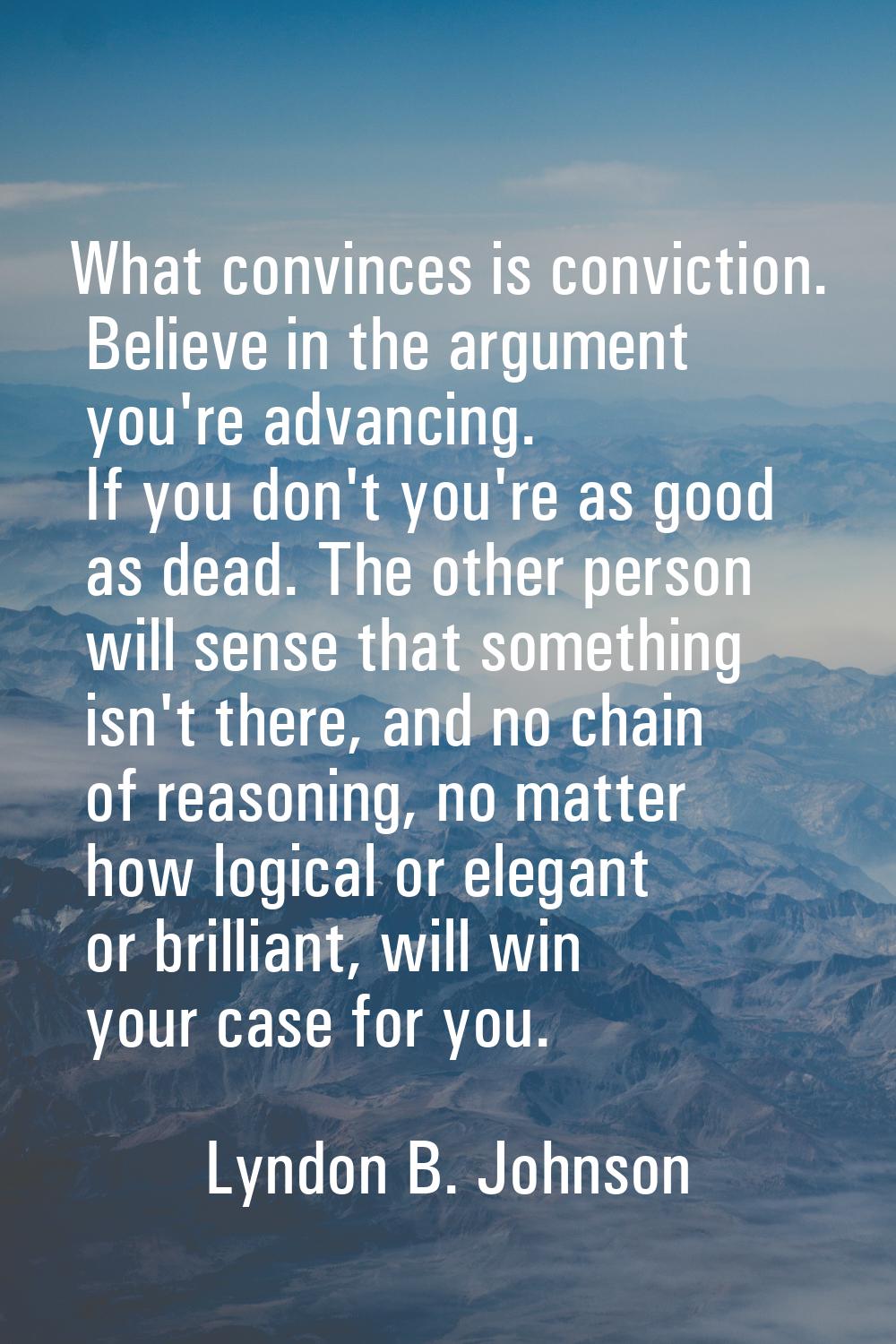 What convinces is conviction. Believe in the argument you're advancing. If you don't you're as good