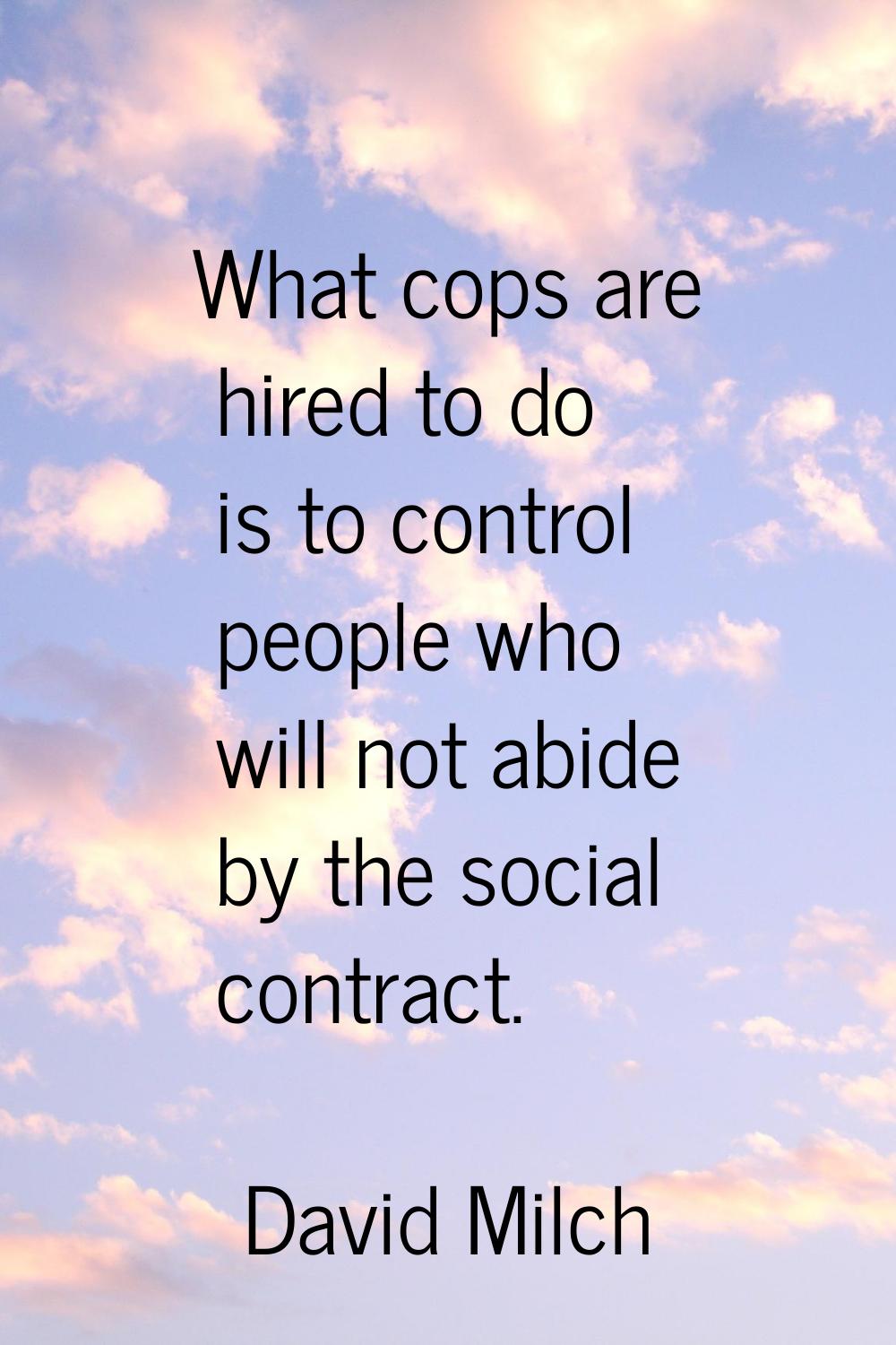 What cops are hired to do is to control people who will not abide by the social contract.