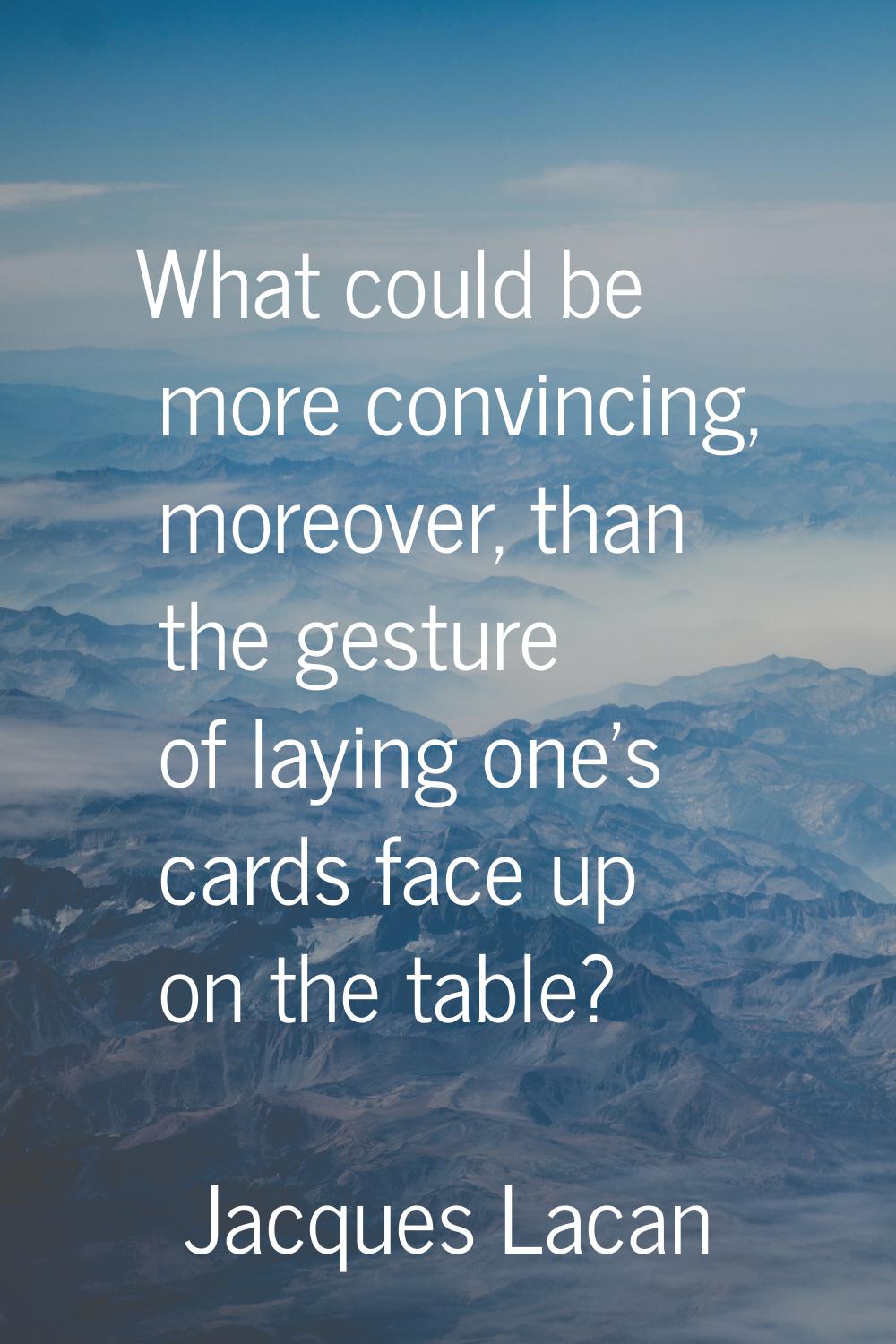 What could be more convincing, moreover, than the gesture of laying one's cards face up on the tabl