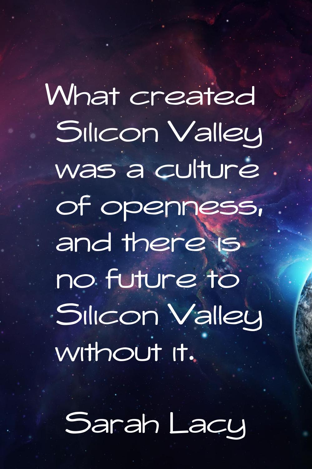 What created Silicon Valley was a culture of openness, and there is no future to Silicon Valley wit