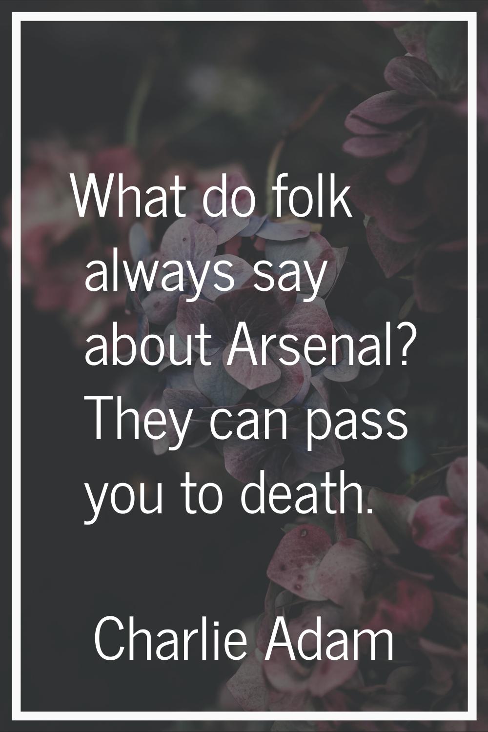 What do folk always say about Arsenal? They can pass you to death.