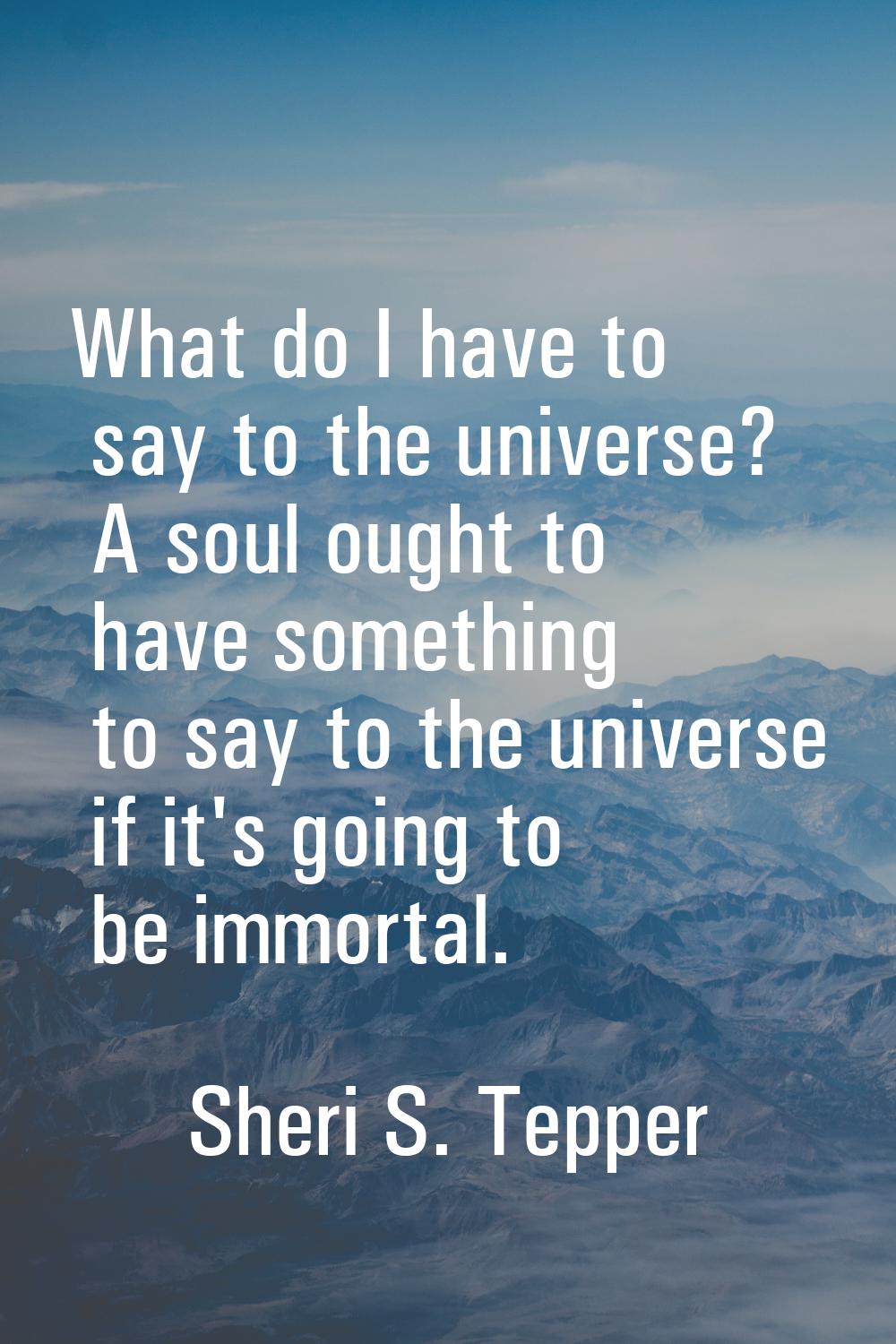 What do I have to say to the universe? A soul ought to have something to say to the universe if it'
