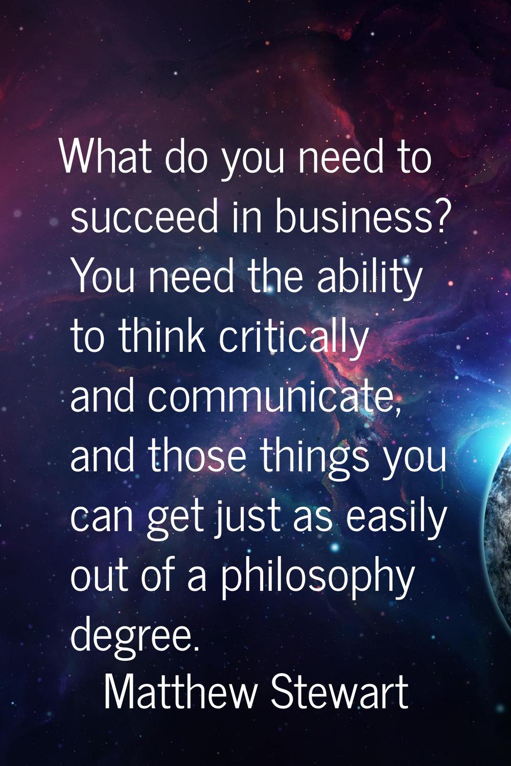 What do you need to succeed in business? You need the ability to think critically and communicate, 