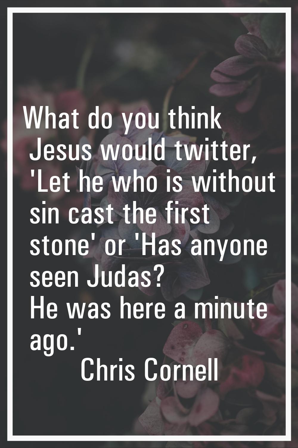 What do you think Jesus would twitter, 'Let he who is without sin cast the first stone' or 'Has any