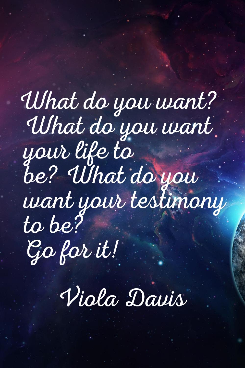 What do you want? What do you want your life to be? What do you want your testimony to be? Go for i