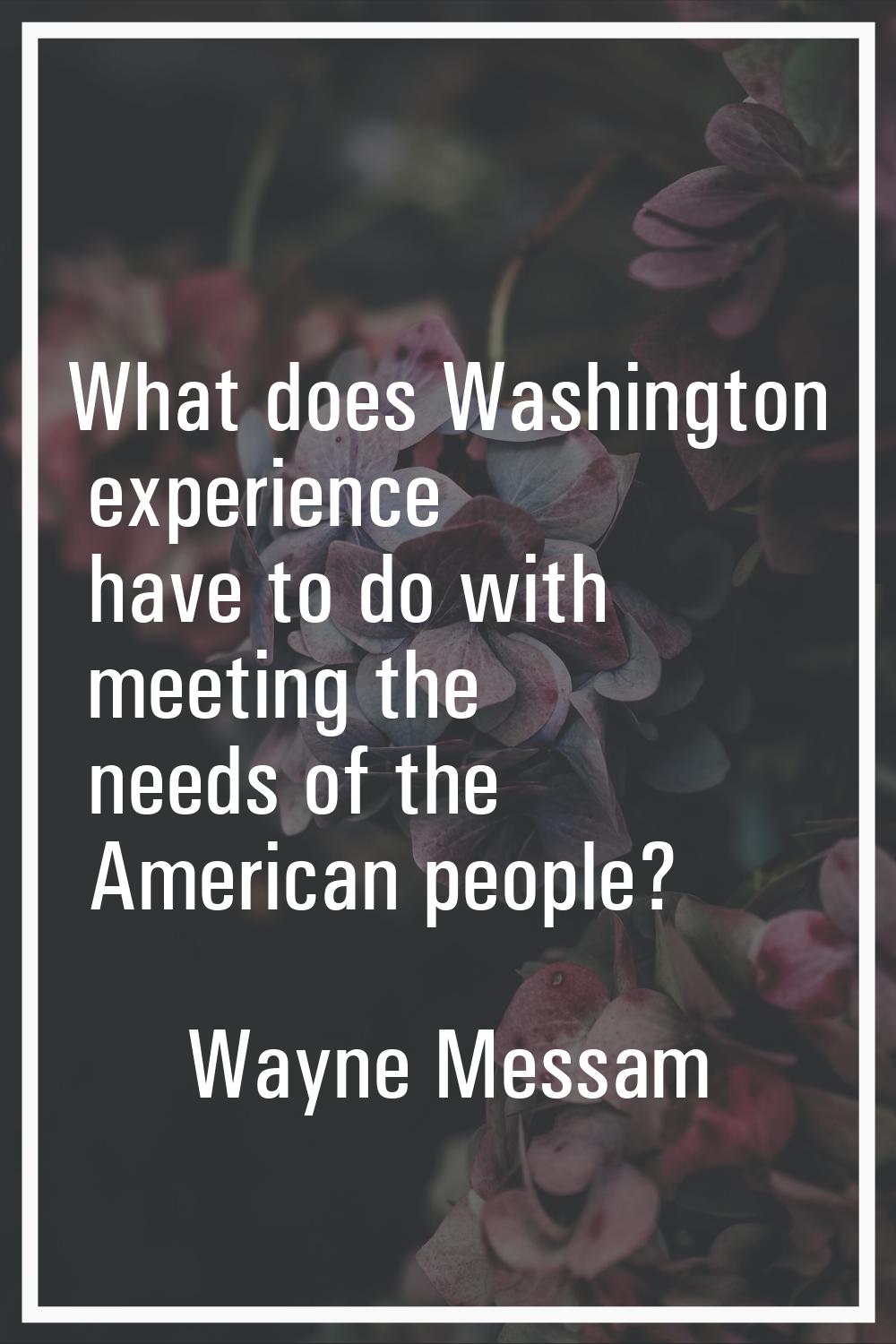 What does Washington experience have to do with meeting the needs of the American people?