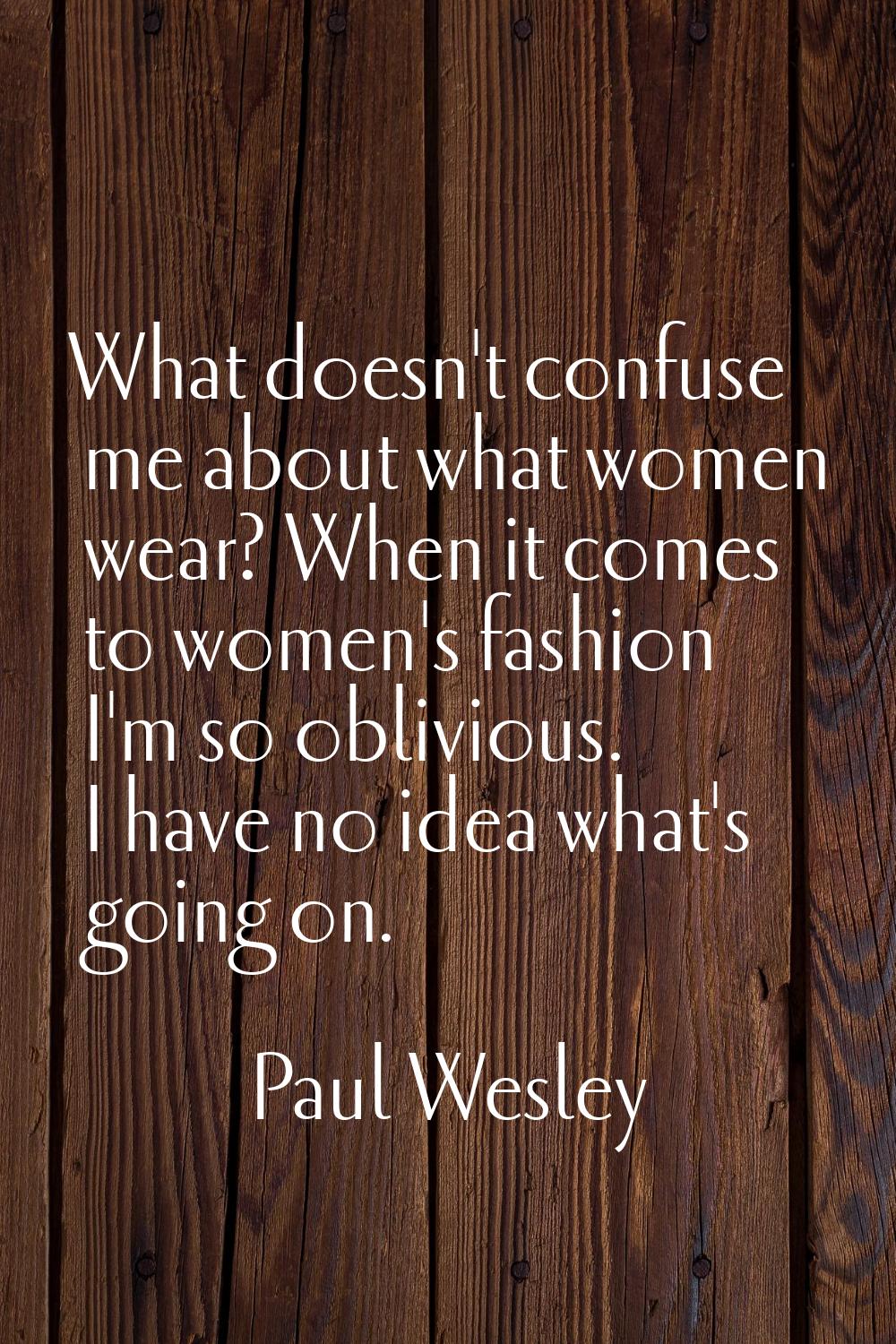 What doesn't confuse me about what women wear? When it comes to women's fashion I'm so oblivious. I