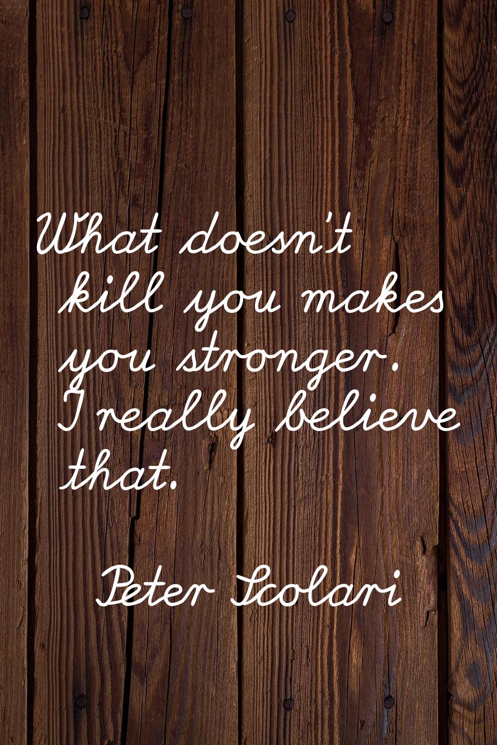 What doesn't kill you makes you stronger. I really believe that.