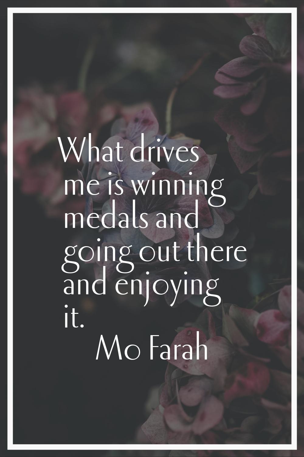 What drives me is winning medals and going out there and enjoying it.